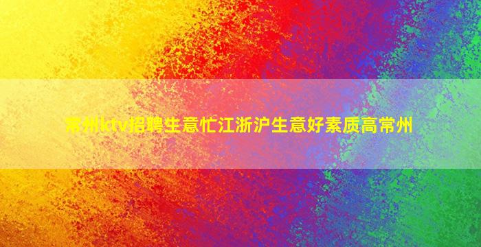 常州ktv招聘生意忙江浙沪生意好素质高常州