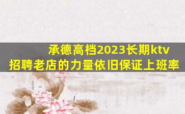 承德高档2023长期ktv招聘老店的力量依旧保证上班率