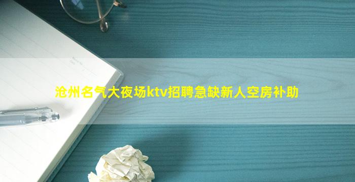 沧州名气大夜场ktv招聘急缺新人空房补助