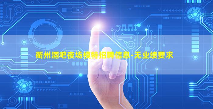 衢州酒吧夜场模特招聘信息-无业绩要求